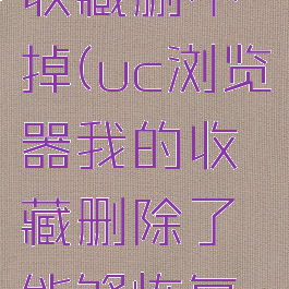 uc浏览器收藏删不掉(uc浏览器我的收藏删除了能够恢复吗)