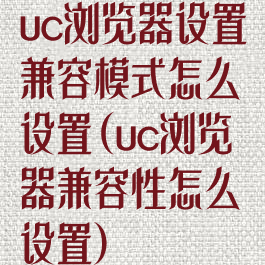 uc浏览器设置兼容模式怎么设置(uc浏览器兼容性怎么设置)