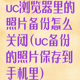 uc浏览器里的照片备份怎么关闭(uc备份的照片保存到手机里)