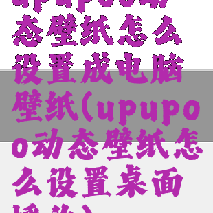 upupoo动态壁纸怎么设置成电脑壁纸(upupoo动态壁纸怎么设置桌面播放)