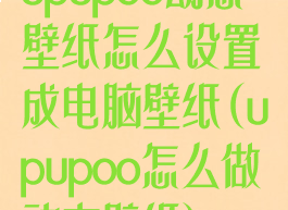 upupoo动态壁纸怎么设置成电脑壁纸(upupoo怎么做动态壁纸)