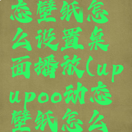 upupoo动态壁纸怎么设置桌面播放(upupoo动态壁纸怎么用)