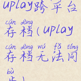 uplay跨平台存档(uplay存档无法同步)