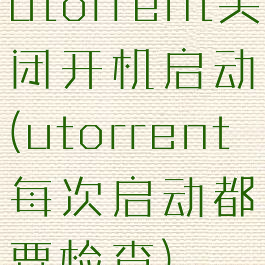 utorrent关闭开机启动(utorrent每次启动都要检查)