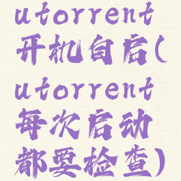 utorrent开机自启(utorrent每次启动都要检查)