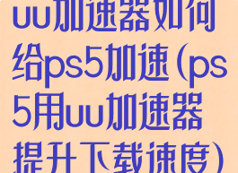 uu加速器如何给ps5加速(ps5用uu加速器提升下载速度)