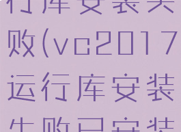 vc2017运行库安装失败(vc2017运行库安装失败已安装另一版本)