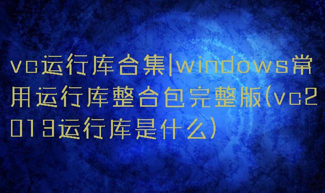 vc运行库合集|windows常用运行库整合包完整版(vc2013运行库是什么)