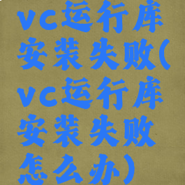 vc运行库安装失败(vc运行库安装失败怎么办)