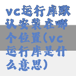 vc运行库默认安装在哪个位置(vc运行库是什么意思)