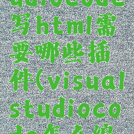 visualstudiocode写html需要哪些插件(visualstudiocode怎么编写html)