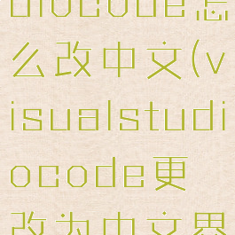 visualstudiocode怎么改中文(visualstudiocode更改为中文界面的方法)