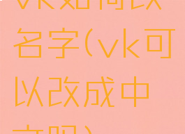 vk如何改名字(vk可以改成中文吗)