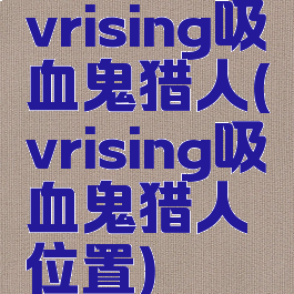 vrising吸血鬼猎人(vrising吸血鬼猎人位置)