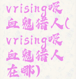 vrising吸血鬼猎人(vrising吸血鬼猎人在哪)