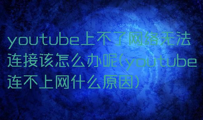 youtube上不了网络无法连接该怎么办呢(youtube连不上网什么原因)