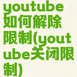 youtube如何解除限制(youtube关闭限制)