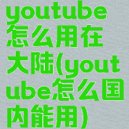 youtube怎么用在大陆(youtube怎么国内能用)