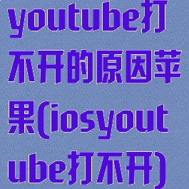 youtube打不开的原因苹果(iosyoutube打不开)