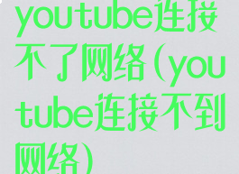 youtube连接不了网络(youtube连接不到网络)