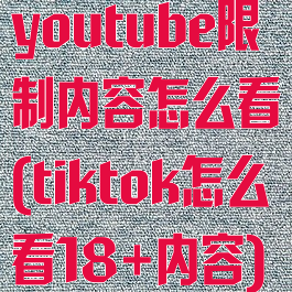 youtube限制内容怎么看(tiktok怎么看18+内容)