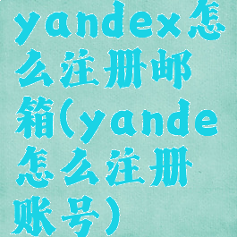 yandex怎么注册邮箱(yande怎么注册账号)