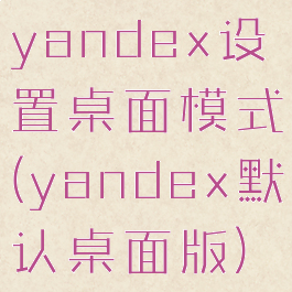 yandex设置桌面模式(yandex默认桌面版)