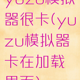 yuzu模拟器很卡(yuzu模拟器卡在加载界面)