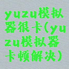 yuzu模拟器很卡(yuzu模拟器卡顿解决)