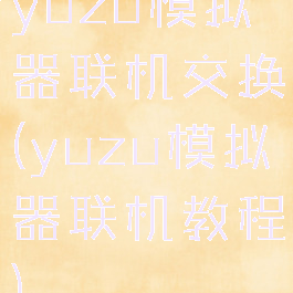 yuzu模拟器联机交换(yuzu模拟器联机教程)
