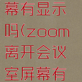 zoom离开会议室屏幕有显示吗(zoom离开会议室屏幕有显示吗怎么设置)