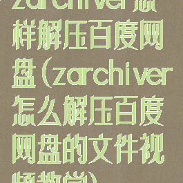 zarchiver怎样解压百度网盘(zarchiver怎么解压百度网盘的文件视频教学)